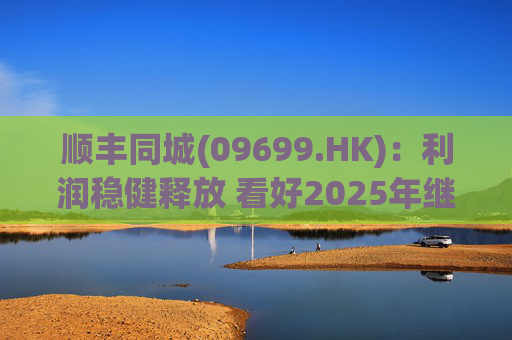 顺丰同城(09699.HK)：利润稳健释放 看好2025年继续成长