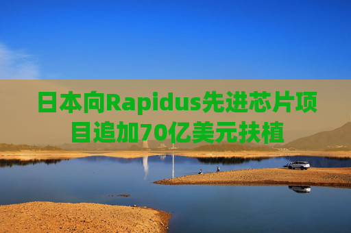 日本向Rapidus先进芯片项目追加70亿美元扶植
