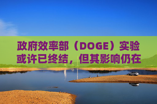 政府效率部（DOGE）实验或许已终结，但其影响仍在美企中延续