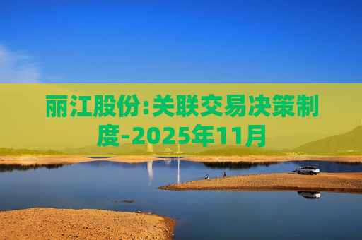 丽江股份:关联交易决策制度-2025年11月
