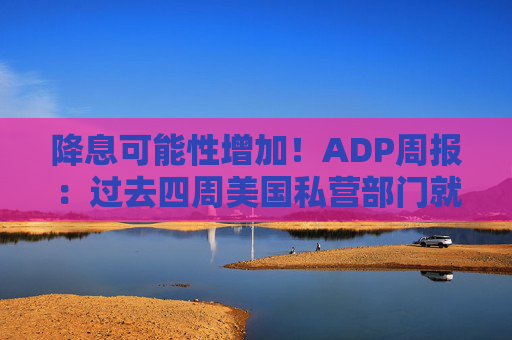 降息可能性增加！ADP周报：过去四周美国私营部门就业岗位流失加剧