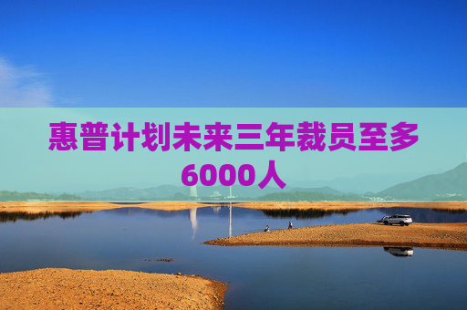 惠普计划未来三年裁员至多6000人