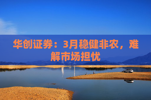 华创证券：3月稳健非农，难解市场担忧