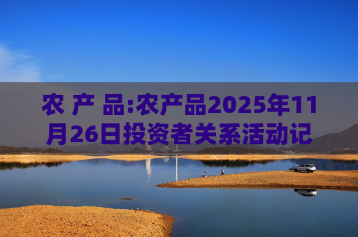 农 产 品:农产品2025年11月26日投资者关系活动记录表  第1张