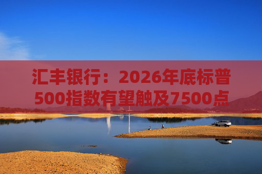 汇丰银行：2026年底标普500指数有望触及7500点  第1张