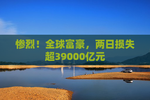 惨烈！全球富豪，两日损失超39000亿元  第1张
