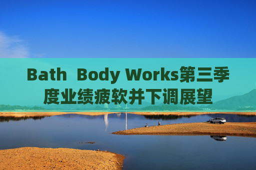 Bath  Body Works第三季度业绩疲软并下调展望