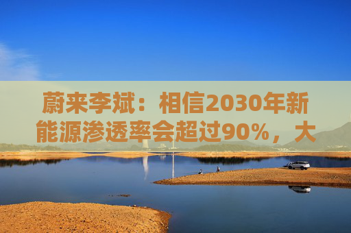 蔚来李斌：相信2030年新能源渗透率会超过90%，大趋势不可逆  第1张