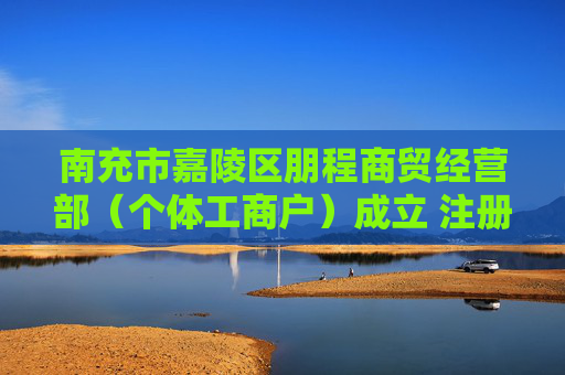 南充市嘉陵区朋程商贸经营部（个体工商户）成立 注册资本3万人民币