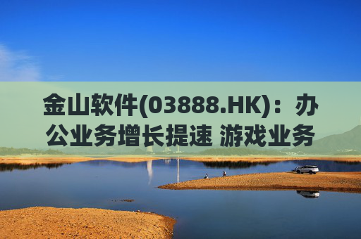 金山软件(03888.HK)：办公业务增长提速 游戏业务短期承压