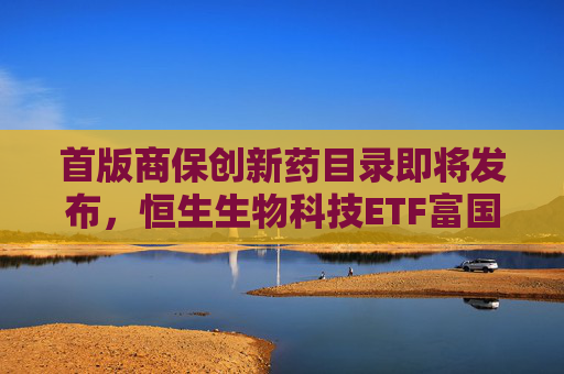 首版商保创新药目录即将发布，恒生生物科技ETF富国今日重磅首发