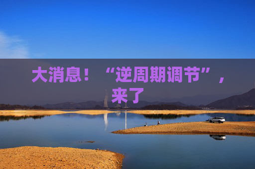 大消息！“逆周期调节”，来了