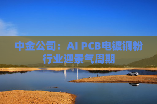 中金公司：AI PCB电镀铜粉行业迎景气周期
