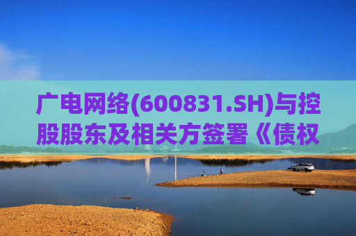 广电网络(600831.SH)与控股股东及相关方签署《债权债务抵销协议》