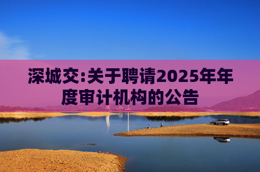 深城交:关于聘请2025年年度审计机构的公告