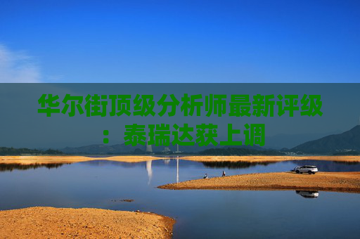 华尔街顶级分析师最新评级：泰瑞达获上调