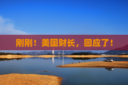 刚刚！美国财长，回应了！
