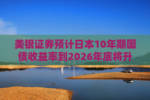 美银证券预计日本10年期国债收益率到2026年底将升至2%