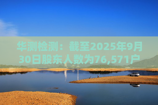 华测检测：截至2025年9月30日股东人数为76,571户