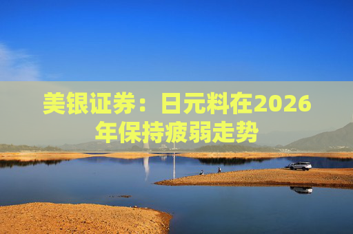 美银证券：日元料在2026年保持疲弱走势