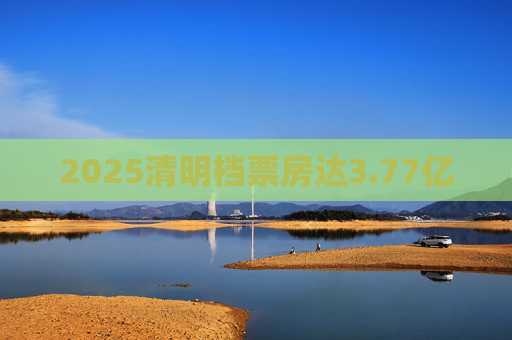 2025清明档票房达3.77亿  第1张