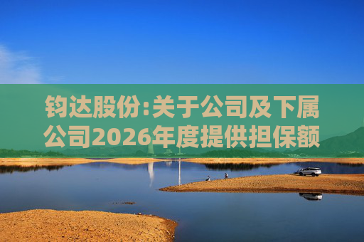 钧达股份:关于公司及下属公司2026年度提供担保额度预计的公告