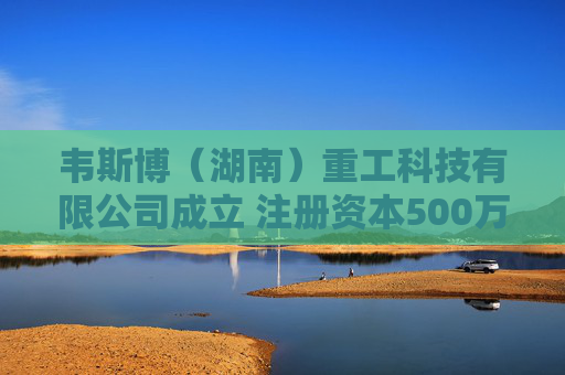 韦斯博（湖南）重工科技有限公司成立 注册资本500万人民币  第1张