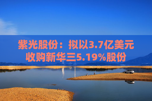 紫光股份：拟以3.7亿美元收购新华三5.19%股份