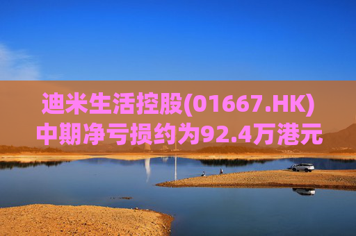 迪米生活控股(01667.HK)中期净亏损约为92.4万港元 同比收窄约97.3%  第1张