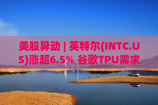 美股异动 | 英特尔(INTC.US)涨超6.5% 谷歌TPU需求扩张或利好其代工版图