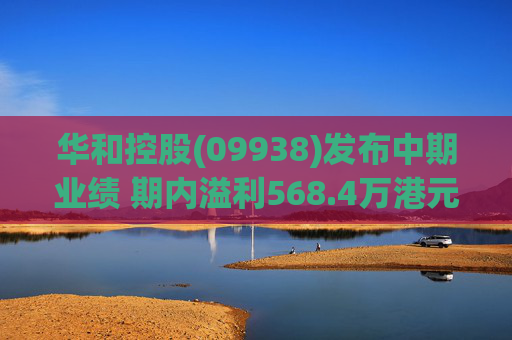 华和控股(09938)发布中期业绩 期内溢利568.4万港元 同比增长363.24%