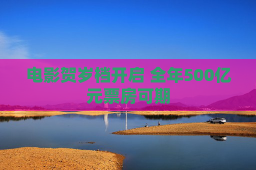 电影贺岁档开启 全年500亿元票房可期