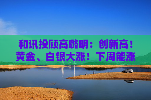 和讯投顾高璐明：创新高！黄金、白银大涨！下周能涨吗？  第1张