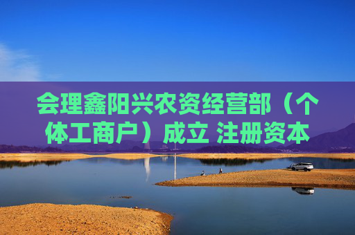 会理鑫阳兴农资经营部（个体工商户）成立 注册资本80万人民币  第1张