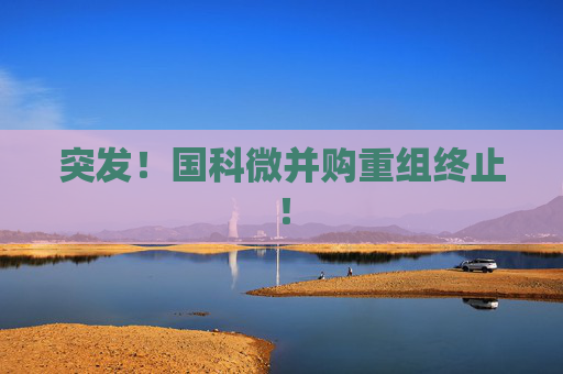 突发！国科微并购重组终止！