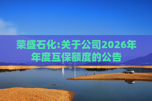 荣盛石化:关于公司2026年年度互保额度的公告