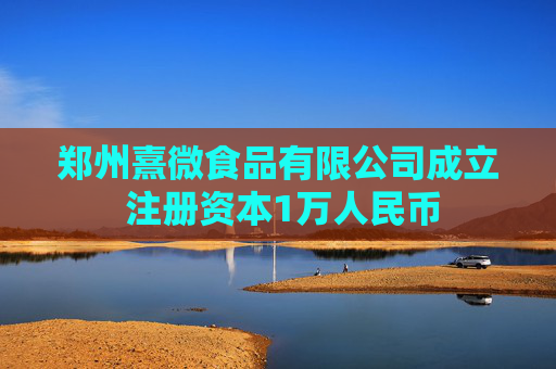 郑州熹微食品有限公司成立 注册资本1万人民币  第1张