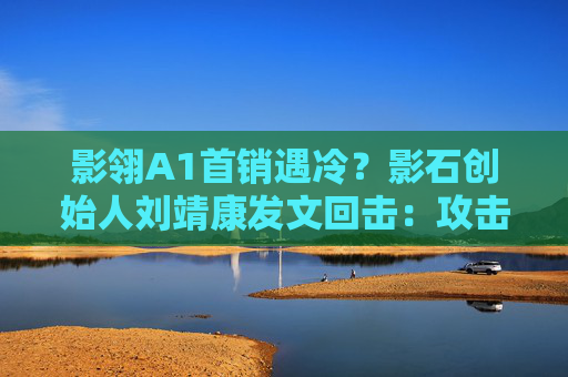 影翎A1首销遇冷？影石创始人刘靖康发文回击：攻击越猛 方向越对  第1张