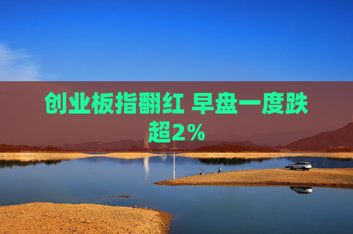 创业板指翻红 早盘一度跌超2%