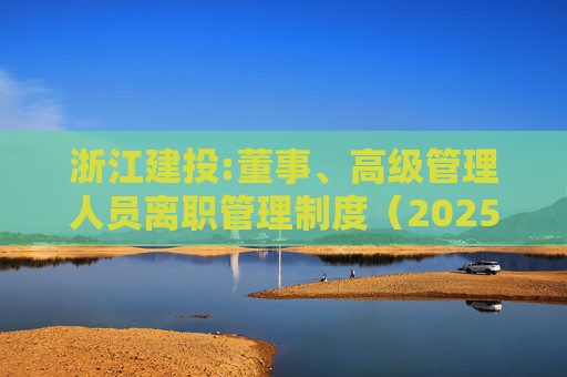 浙江建投:董事、高级管理人员离职管理制度（2025年12月）