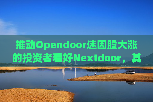 推动Opendoor迷因股大涨的投资者看好Nextdoor，其股价应声飙升