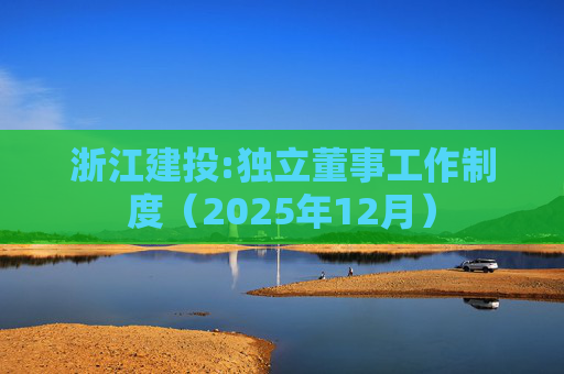 浙江建投:独立董事工作制度（2025年12月）