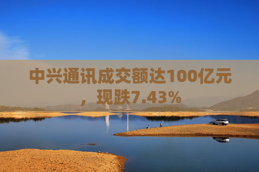 中兴通讯成交额达100亿元，现跌7.43%