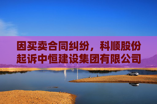 因买卖合同纠纷，科顺股份起诉中恒建设集团有限公司