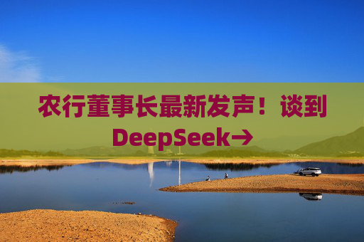 农行董事长最新发声！谈到DeepSeek→
