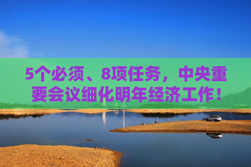 5个必须、8项任务，中央重要会议细化明年经济工作！最新看点来了  第1张
