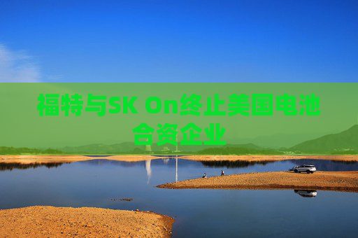 福特与SK On终止美国电池合资企业  第1张