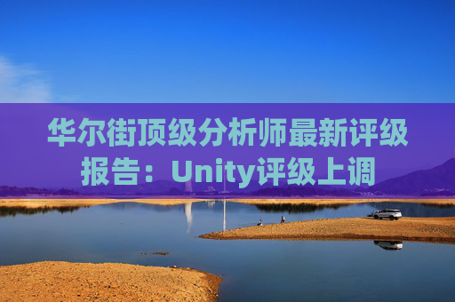 华尔街顶级分析师最新评级报告：Unity评级上调
