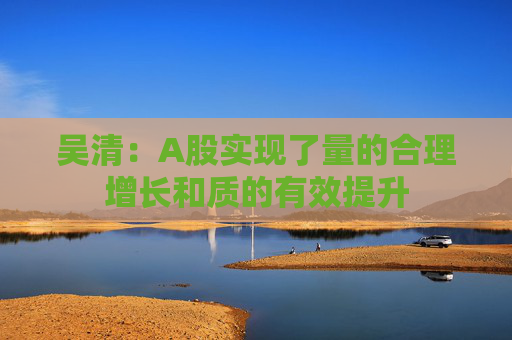 吴清：A股实现了量的合理增长和质的有效提升