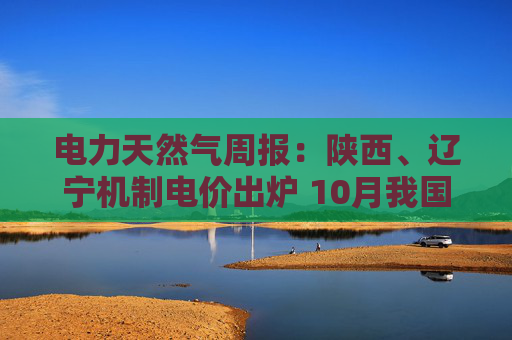 电力天然气周报：陕西、辽宁机制电价出炉 10月我国天然气表观消费量同比下降1.3%